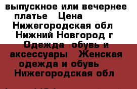 выпускное или вечернее платье › Цена ­ 4 500 - Нижегородская обл., Нижний Новгород г. Одежда, обувь и аксессуары » Женская одежда и обувь   . Нижегородская обл.